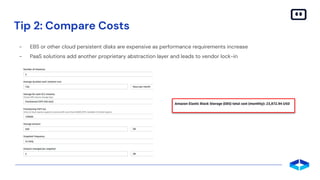 Tip 2: Compare Costs
- EBS or other cloud persistent disks are expensive as performance requirements increase
- PaaS solutions add another proprietary abstraction layer and leads to vendor lock-in
 