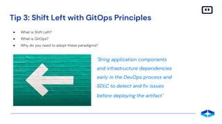 Tip 3: Shift Left with GitOps Principles
● What is Shift Left?
● What is GitOps?
● Why do you need to adopt these paradigms?
"Bring application components
and infrastructure dependencies
early in the DevOps process and
SDLC to detect and ﬁx issues
before deploying the artifact"
 
