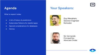 Agenda Your Speakers:
What to expect today:
● A bit of history & predictions
● Kubernetes Patterns for stateful apps
● Special considerations for databases
● Demos
Guy Menahem,
Solution Engineer
Komodor
Nic Vermandé,
Principal Dev
Advocate Ondat
 