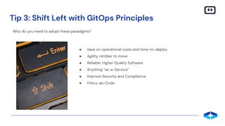 Tip 3: Shift Left with GitOps Principles
● Save on operational costs and time-to-deploy
● Agility, nimbler to move
● Reliable, Higher Quality Software
● Anything “as-a-Service”
● Improve Security and Compliance
● Policy-as-Code
Why do you need to adopt these paradigms?
 