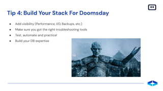 ● Add visibility (Performance, I/O, Backups, etc.)
● Make sure you got the right troubleshooting tools
● Test, automate and practice!
● Build your DB expertise
Tip 4: Build Your Stack For Doomsday
 