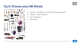 ● Operator - Capabilities, Community/Enterprise, Upgrades
● Failovers - How? Downtime?
● Day 2 Operations
● K8s Friendly
Tip 5: Choose your DB Wisely
 