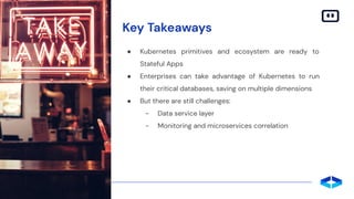 Key Takeaways
● Kubernetes primitives and ecosystem are ready to
Stateful Apps
● Enterprises can take advantage of Kubernetes to run
their critical databases, saving on multiple dimensions
● But there are still challenges:
- Data service layer
- Monitoring and microservices correlation
 