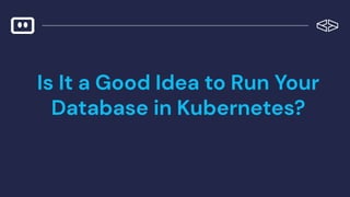 Is It a Good Idea to Run Your
Database in Kubernetes?
 