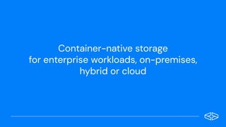 Container-native storage
for enterprise workloads, on-premises,
hybrid or cloud
 
