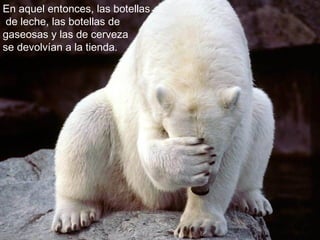 En aquel entonces, las botellas
de leche, las botellas de
gaseosas y las de cerveza
se devolvían a la tienda.
 