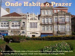 A que está considerada como a livraria mais bela da Europa, para muitos a mais bela do mundo, situa-se na segunda cidade mais importante de Portugal : Porto.  Onde Habita o Prazer 