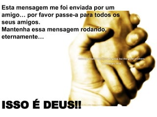 Esta mensagem me foi enviada por um amigo… por favor passe-a para todos os seus amigos.  Mantenha essa mensagem rodando, eternamente…  ISSO É DEUS!!   