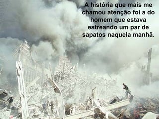 A história que mais me chamou atenção foi a do homem que estava estreando um par de sapatos naquela manhã. 