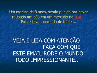 Um menino de 8 anos, sendo punido por haver roubado um pão em um mercado no  Iran   Pois estava morrendo de fome.... VEJA E LEIA COM ATENÇÃO  FAÇA COM QUE ESTE EMAIL RODE O MUNDO TODO IMPRESSIONANTE...  