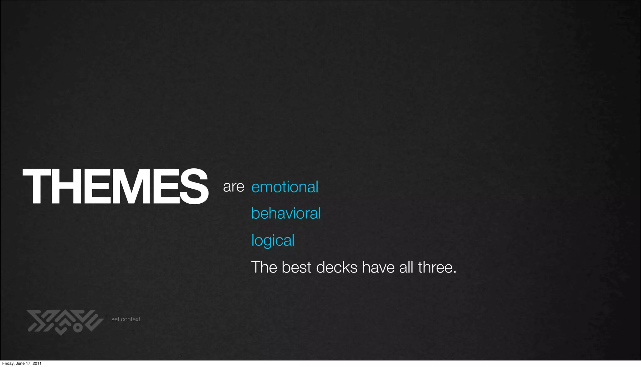THEMES                      are emotional
                                         behavioral
                                         logical
                                         The best decks have all three.


                        set context




Friday, June 17, 2011
 