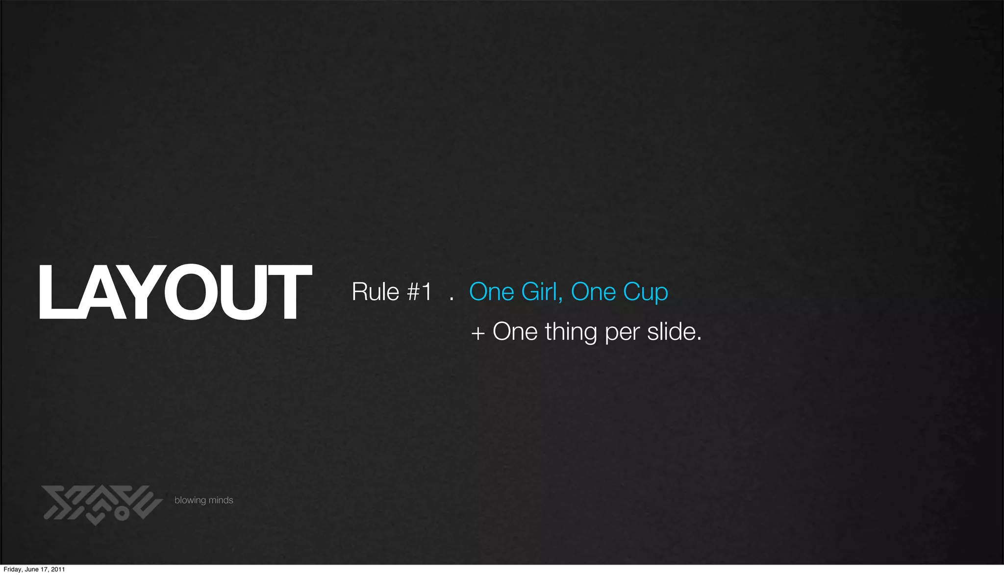 LAYOUT                        Rule #1 . One Girl, One Cup
                                                  + One thing per slide.




                        blowing minds




Friday, June 17, 2011
 