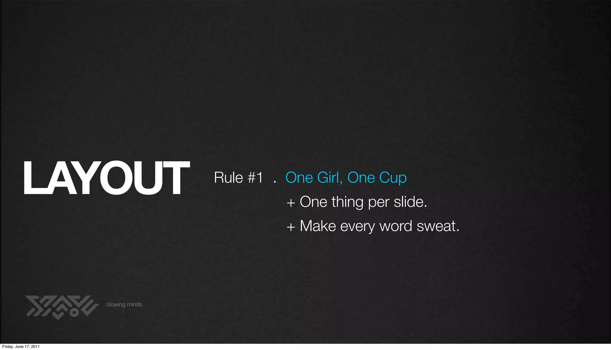 LAYOUT                        Rule #1 . One Girl, One Cup
                                                  + One thing per slide.
                                                  + Make every word sweat.



                        blowing minds




Friday, June 17, 2011
 