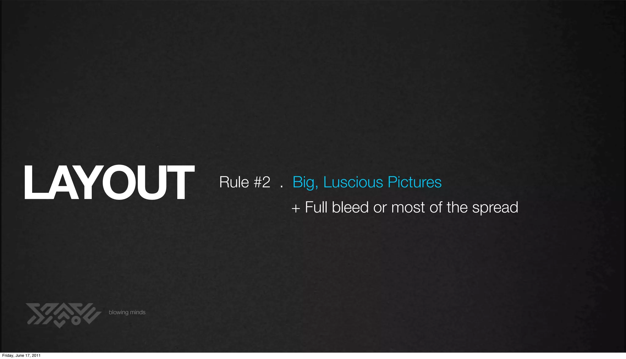 LAYOUT                        Rule #2 . Big, Luscious Pictures
                                                  + Full bleed or most of the spread




                        blowing minds




Friday, June 17, 2011
 