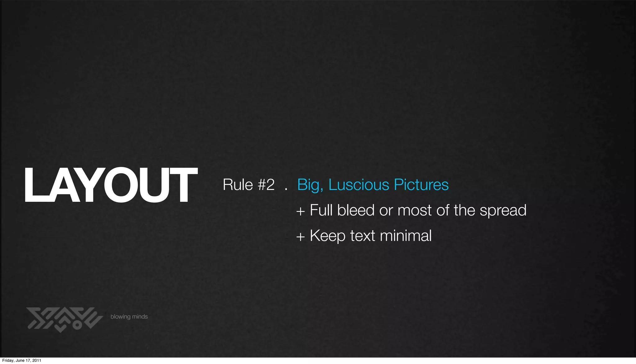 LAYOUT                        Rule #2 . Big, Luscious Pictures
                                                  + Full bleed or most of the spread
                                                  + Keep text minimal



                        blowing minds




Friday, June 17, 2011
 