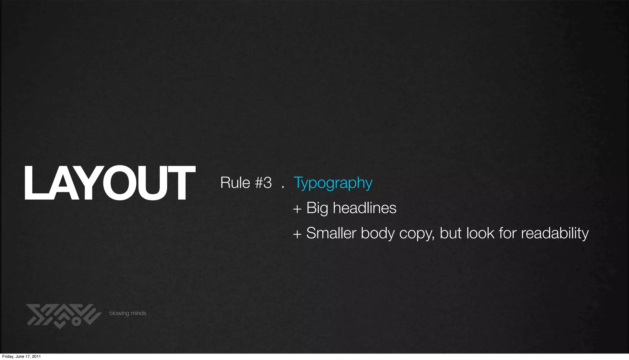 LAYOUT                        Rule #3 . Typography
                                                 + Big headlines
                                                 + Smaller body copy, but look for readability



                        blowing minds




Friday, June 17, 2011
 