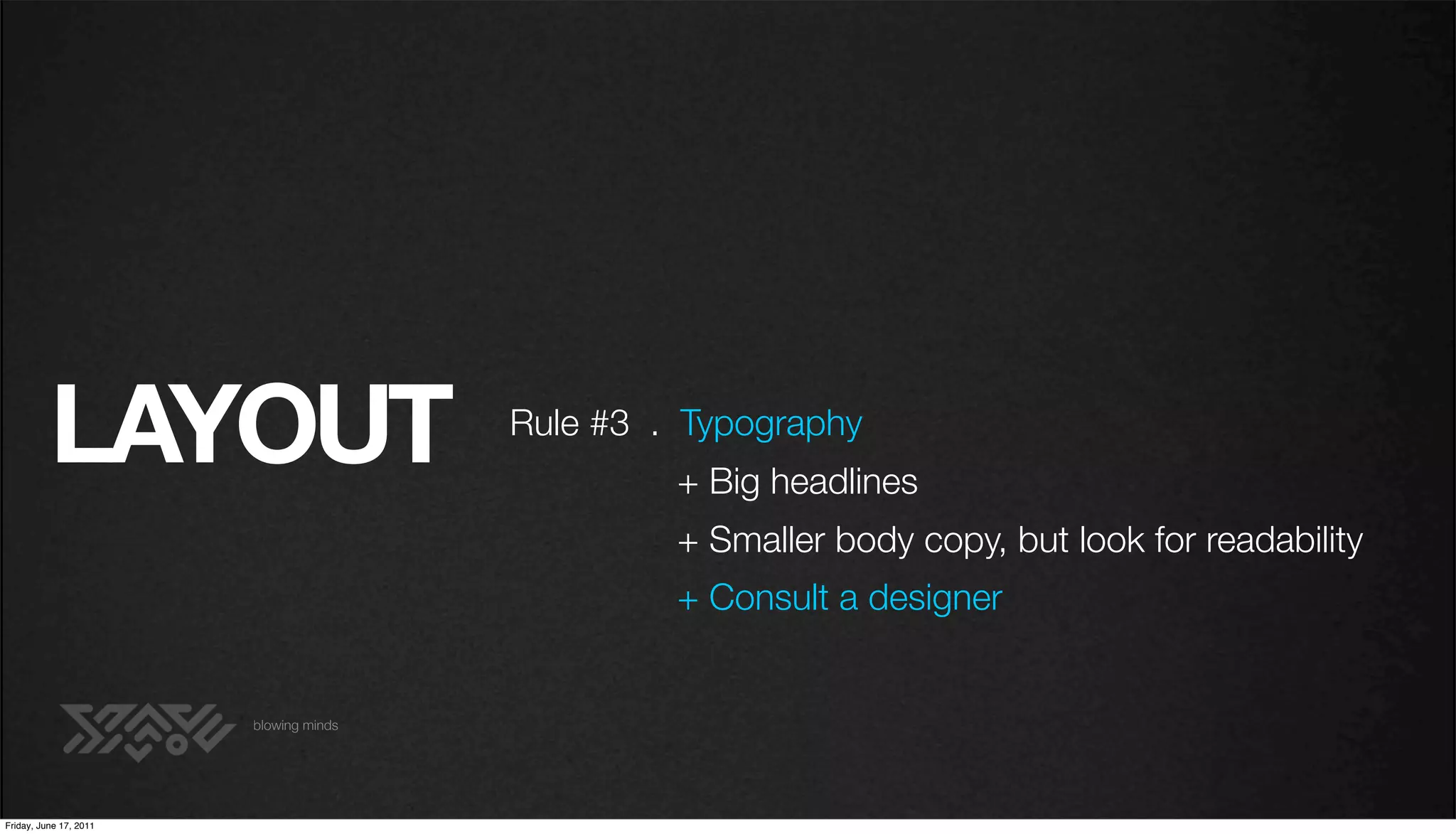 LAYOUT                        Rule #3 . Typography
                                                 + Big headlines
                                                 + Smaller body copy, but look for readability
                                                 + Consult a designer


                        blowing minds




Friday, June 17, 2011
 