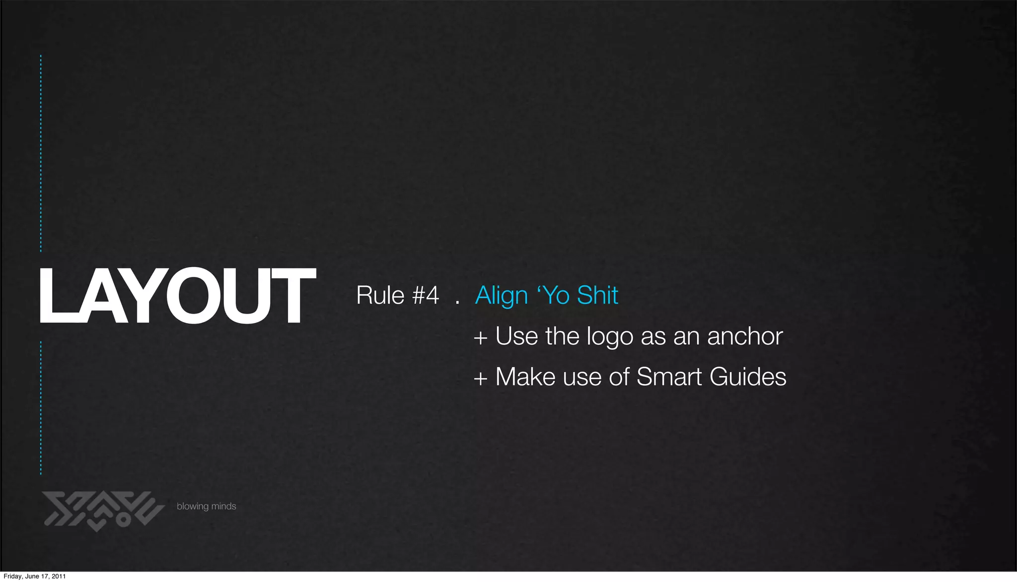 LAYOUT                        Rule #4 . Align ‘Yo Shit
                                                  + Use the logo as an anchor
                                                  + Make use of Smart Guides



                        blowing minds




Friday, June 17, 2011
 