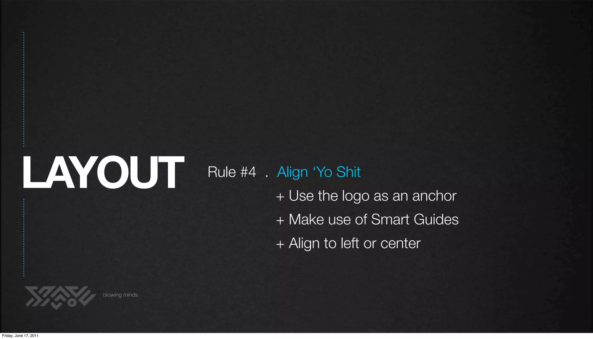 LAYOUT                        Rule #4 . Align ‘Yo Shit
                                                  + Use the logo as an anchor
                                                  + Make use of Smart Guides
                                                  + Align to left or center


                        blowing minds




Friday, June 17, 2011
 