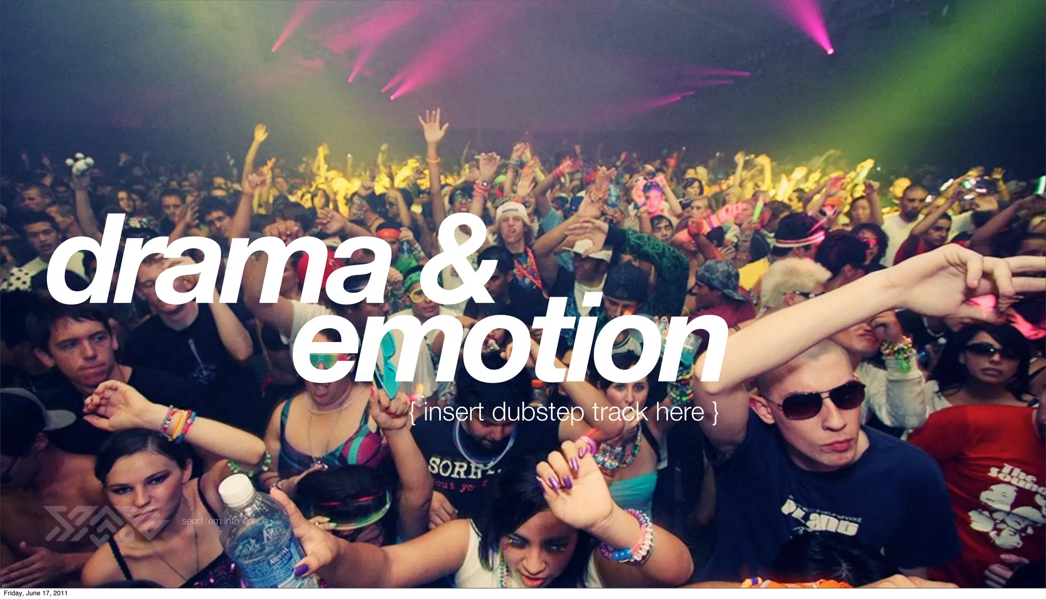 drama &
                 emotion                      { insert dubstep track here }


                        send ‘em into space




Friday, June 17, 2011
 