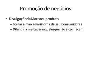 Promoção de negóciosDivulgaçãodaMarcaouprodutoTornar a marcamaisíntima de seusconsumidoresDifundir a marcaparaaquelesquenão a conhecem