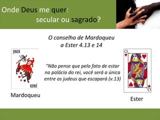 Onde  Deus  me  quer :    secular ou  sagrado ? Mardoqueu O conselho de Mardoqueu a Ester 4.13 e 14 Ester "Não pense que pelo fato de estar no palácio do rei, você será a única entre os judeus que escapará (v.13) 