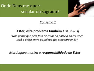 Onde  Deus  me  quer :    secular ou  sagrado ? Conselho 1 Ester, este problema também é seu!  (v.13) "Não pense que pelo fato de estar no palácio do rei, você será a única entre os judeus que escapará (v.13) Mardoqueu mostra a  responsabilidade de Ester 