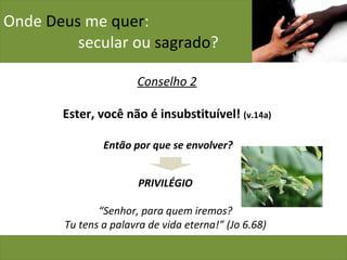 Onde  Deus  me  quer :    secular ou  sagrado ? Conselho 2 Ester, você não é insubstituível!  (v.14a) Então por que se envolver? PRIVILÉGIO “ Senhor, para quem iremos? Tu tens a palavra de vida eterna!” (Jo 6.68) 