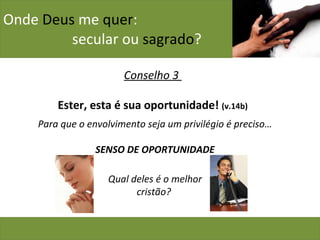 Onde  Deus  me  quer :    secular ou  sagrado ? Conselho 3  Ester, esta é sua oportunidade!  (v.14b) Para que o envolvimento seja um privilégio é preciso… SENSO DE OPORTUNIDADE Qual deles é o melhor cristão?  