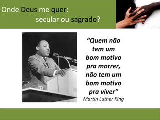 Onde  Deus  me  quer :    secular ou  sagrado ? “ Quem não tem um bom motivo pra morrer, não tem um bom motivo pra viver” Martin Luther King 