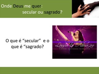Onde  Deus  me  quer :    secular ou  sagrado ? O que é “secular”  e o que é “sagrado? 