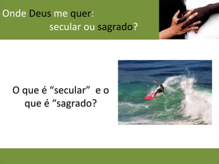 Onde  Deus  me  quer :    secular ou  sagrado ? O que é “secular”  e o que é “sagrado? 