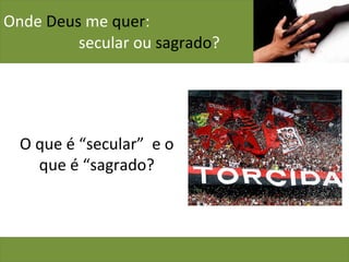Onde  Deus  me  quer :    secular ou  sagrado ? O que é “secular”  e o que é “sagrado? 