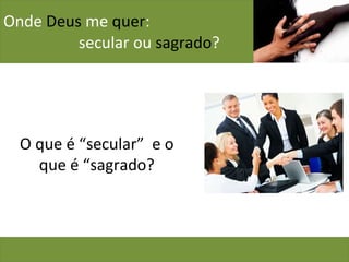 Onde  Deus  me  quer :    secular ou  sagrado ? O que é “secular”  e o que é “sagrado? 