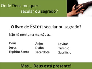 Onde  Deus  me  quer :    secular ou  sagrado ? Mas... Deus está presente! O livro de  Ester:  secular ou sagrado? Não há nenhuma menção a… Deus Jesus Espírito Santo Anjos  Diabo  sacerdote Levitas  Templo  Sacrifício  O livro de  Ester:  secular ou sagrado? O livro de  Ester:  secular ou sagrado? 
