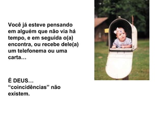 Você já esteve pensando
em alguém que não via há
tempo, e em seguida o(a)
encontra, ou recebe dele(a)
um telefonema ou uma
carta…



É DEUS…
“coincidências” não
existem.
 