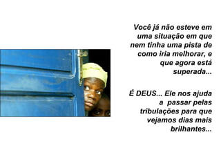 Você já não esteve em
  uma situação em que
nem tinha uma pista de
  como iria melhorar, e
        que agora está
            superada...

É DEUS... Ele nos ajuda
         a passar pelas
   tribulações para que
      vejamos dias mais
            brilhantes...
 