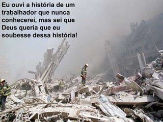 Eu ouvi a história de um
trabalhador que nunca
conhecerei, mas sei que
Deus queria que eu
soubesse dessa história!
 