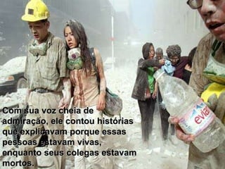 Com sua voz cheia de
admiração, ele contou histórias
que explicavam porque essas
pessoas estavam vivas,
enquanto seus colegas estavam
mortos.
 
