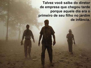 Talvez você saiba do diretor
 de empresa que chegou tarde
       porque aquele dia era o
primeiro de seu filho no jardim
                    de infância.
 