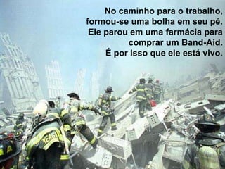 No caminho para o trabalho,
formou-se uma bolha em seu pé.
 Ele parou em uma farmácia para
          comprar um Band-Aid.
     É por isso que ele está vivo.
 
