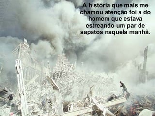 A história que mais me chamou atenção foi a do homem que estava estreando um par de sapatos naquela manhã. 