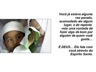 Você já esteve alguma vez parado, acomodado em algum lugar, e de repente  veio uma vontade de fazer algo de bom por alguém de quem você gosta… É DEUS… Ele fala com você através do Espírito Santo. 