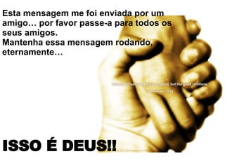 Esta mensagem me foi enviada por um amigo… por favor passe-a para todos os seus amigos.  Mantenha essa mensagem rodando, eternamente…  ISSO É DEUS!!   