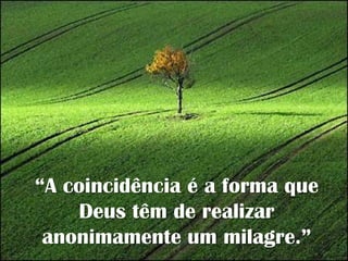 “A coincidência é a forma que Deus têm de realizar anonimamente um milagre.”