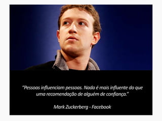 “Pessoas influenciam pessoas. Nada é mais influente do que
uma recomendação de alguém de confiança.”
Mark Zuckerberg - Facebook
 