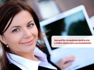Sejaqualfor,nóspodemosajudá-loater
omelhorretornocomoseuinvestimento!
 
