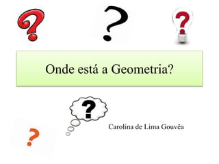 Onde está a Geometria?



          Carolina de Lima Gouvêa
 