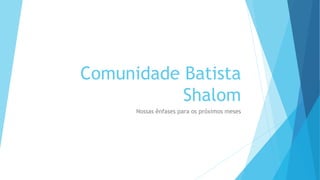 Comunidade Batista
Shalom
Nossas ênfases para os próximos meses
 