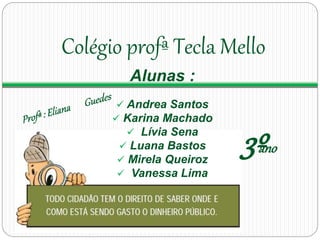 Colégio profª Tecla Mello 
Alunas : 
 Andrea Santos 
 Karina Machado 
 Lívia Sena 
 Luana Bastos 
 Mirela Queiroz 
 Vanessa Lima 
3ºa no 

